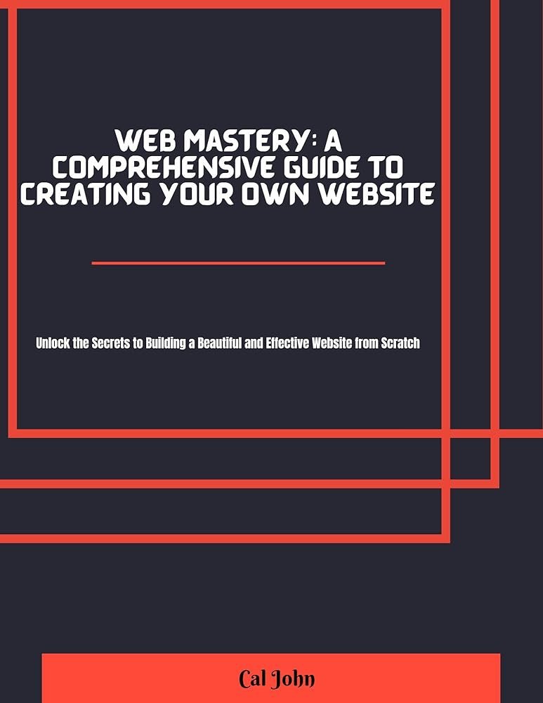 Web Mastery: A Comprehensive Guide to Creating Your Own Website: Unlock the Secrets to Building a Beautiful and Effective Website from Scratch