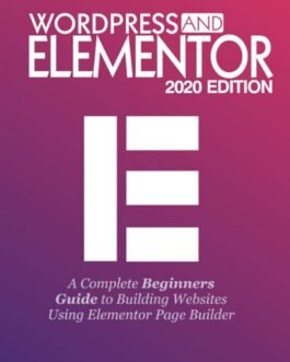 WordPress and Elementor 2020 Edition: A Complete Beginners Guide to Building Websites Using Elementor Page Builder